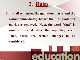  In all sentences, the quotation marks and the
comma immediately before the first quotation
mark are removed. Next, the word "that" is
usually inserted after the reporting verb.
Then, there are certain changes to be
considered.
2. Rules
 