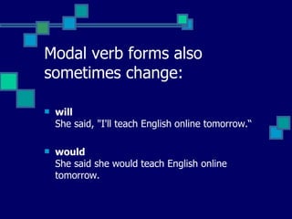 Modal verb forms also sometimes change:  will   She said, "I'll teach English online tomorrow.“ would   She said she would teach English online tomorrow.  