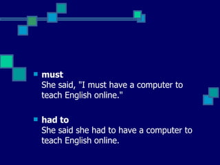 must   She said, "I must have a computer to teach English online."   had to  She said she had to have a computer to teach English online.  