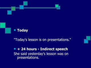 Today "Today's lesson is on presentations."  + 24 hours - Indirect speech  She said yesterday's lesson was on presentations.  