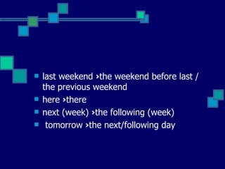 last weekend  › the weekend before last / the previous weekend  here  › there  next (week)  › the following (week) tomorrow  › the next/following day  