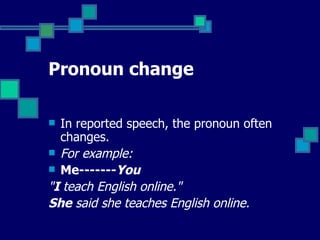 Pronoun change In reported speech, the pronoun often changes. For example:  Me------- You  " I  teach English online."  She  said she teaches English online. 