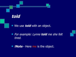 told We use  told  with an object. For example: Lynne  told  me she felt tired.  !Note  - Here  me  is the object.  