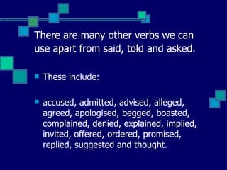 There are many other verbs we can use apart from said, told and asked.   These include: accused, admitted, advised, alleged, agreed, apologised, begged, boasted, complained, denied, explained, implied, invited, offered, ordered, promised, replied, suggested and thought.  