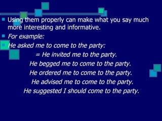 Using them properly can make what you say much more interesting and informative.  For example: He asked me to come to the party:   = He invited me to the party.  He begged me to come to the party.  He ordered me to come to the party.  He advised me to come to the party.  He suggested I should come to the party.   