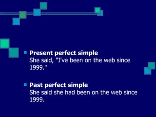 Present perfect simple  She said, "I've been on the web since 1999."   Past perfect simple   She said she had been on the web since 1999.  