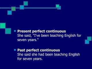 Present perfect continuous  She said, "I've been teaching English for seven years."   Past perfect continuous  She said she had been teaching English for seven years.  