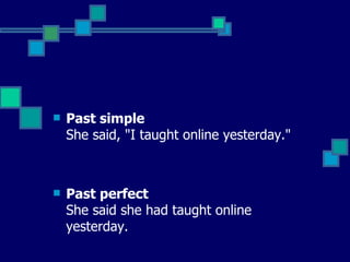 Past simple  She said, "I taught online yesterday."   Past perfect  She said she had taught online yesterday.  