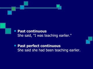 Past continuous  She said, "I was teaching earlier."  Past perfect continuous  She said she had been teaching earlier.  