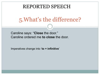 REPORTED SPEECH

      5.What’s the difference?

Caroline says: “Close the door.”
Caroline ordered me to close the door.


Imperatives change into „to + infinitive‟
 