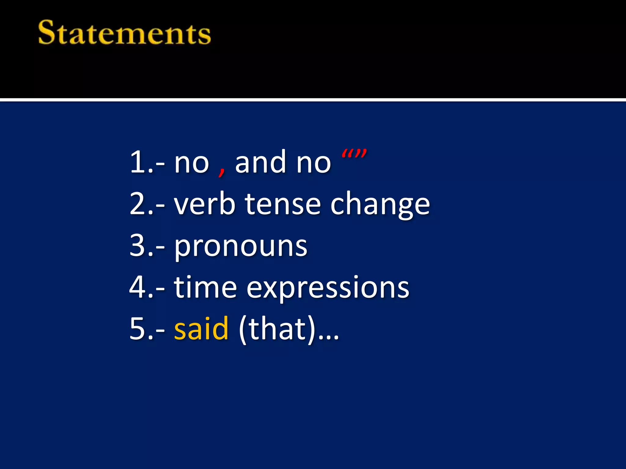 Statements1.- no , and no “”2.- verb tense change3.- pronouns 4.- time expressions5.- said (that)…