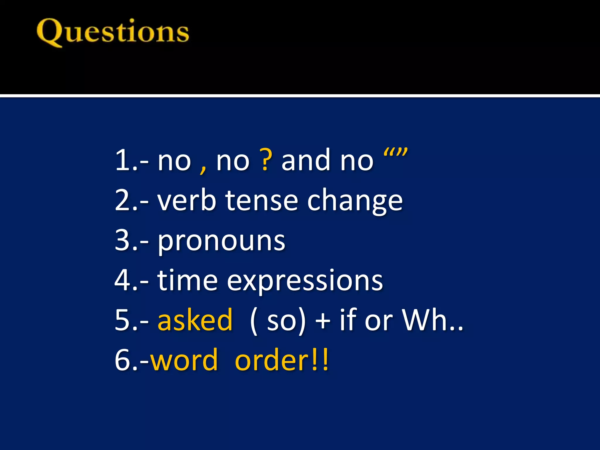 1.- no , no ? and no “”2.- verb tense change3.- pronouns 4.- time expressions5.- asked ( so) + if or Wh..6.-word order!!Questions