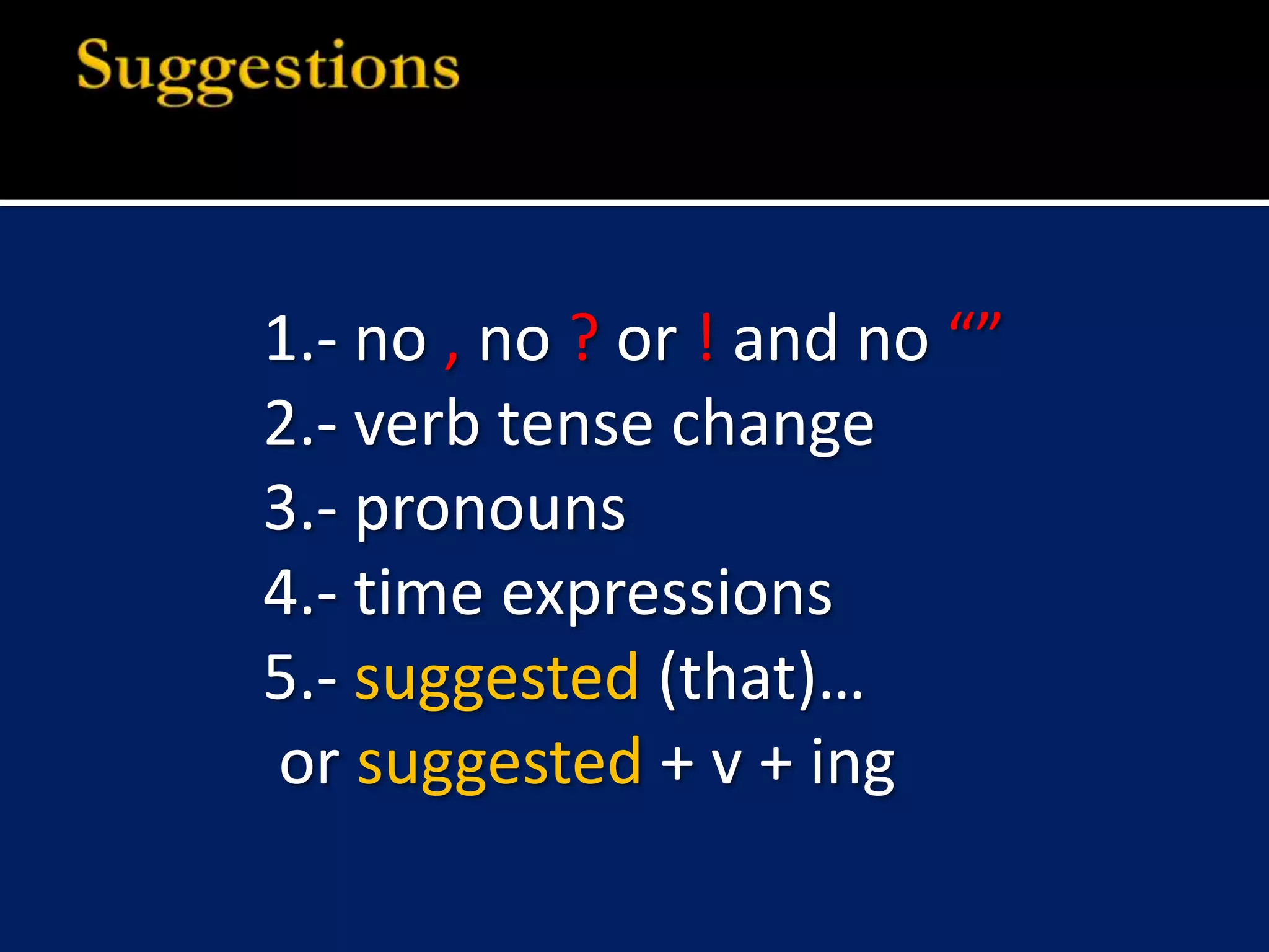 1.- no , no ?or ! and no “”2.- verb tense change3.- pronouns 4.- time expressions5.- suggested (that)… or suggested + v + ingSuggestions