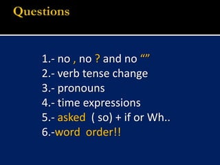 1.- no , no ? and no “”2.- verb tense change3.- pronouns 4.- time expressions5.- asked  ( so) + if or Wh..6.-word  order!!Questions