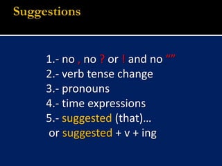 1.- no , no ?or ! and no “”2.- verb tense change3.- pronouns 4.- time expressions5.- suggested (that)… or suggested + v + ingSuggestions