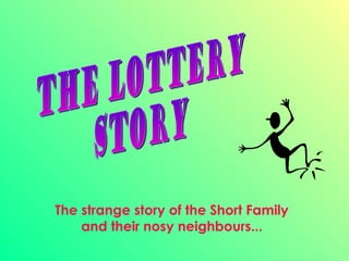 THE LOTTERY STORY The strange story of the Short Family and their nosy neighbours... 