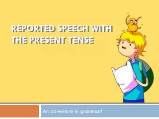 REPORTED SPEECH WITH
THE PRESENT TENSE
REPORTED SPEECH WITH
THE PRESENT TENSE
An adventure in grammar!
 
