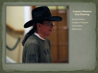 CountryWestern
LineDancing
Scotty Inman,
Country Western
Line Dance
Instructor.
 