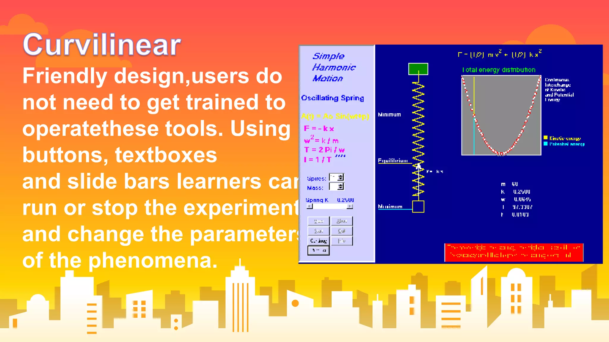Friendly design,users do
not need to get trained to
operatethese tools. Using
buttons, textboxes
and slide bars learners can
run or stop the experiment
and change the parameters
of the phenomena.
 