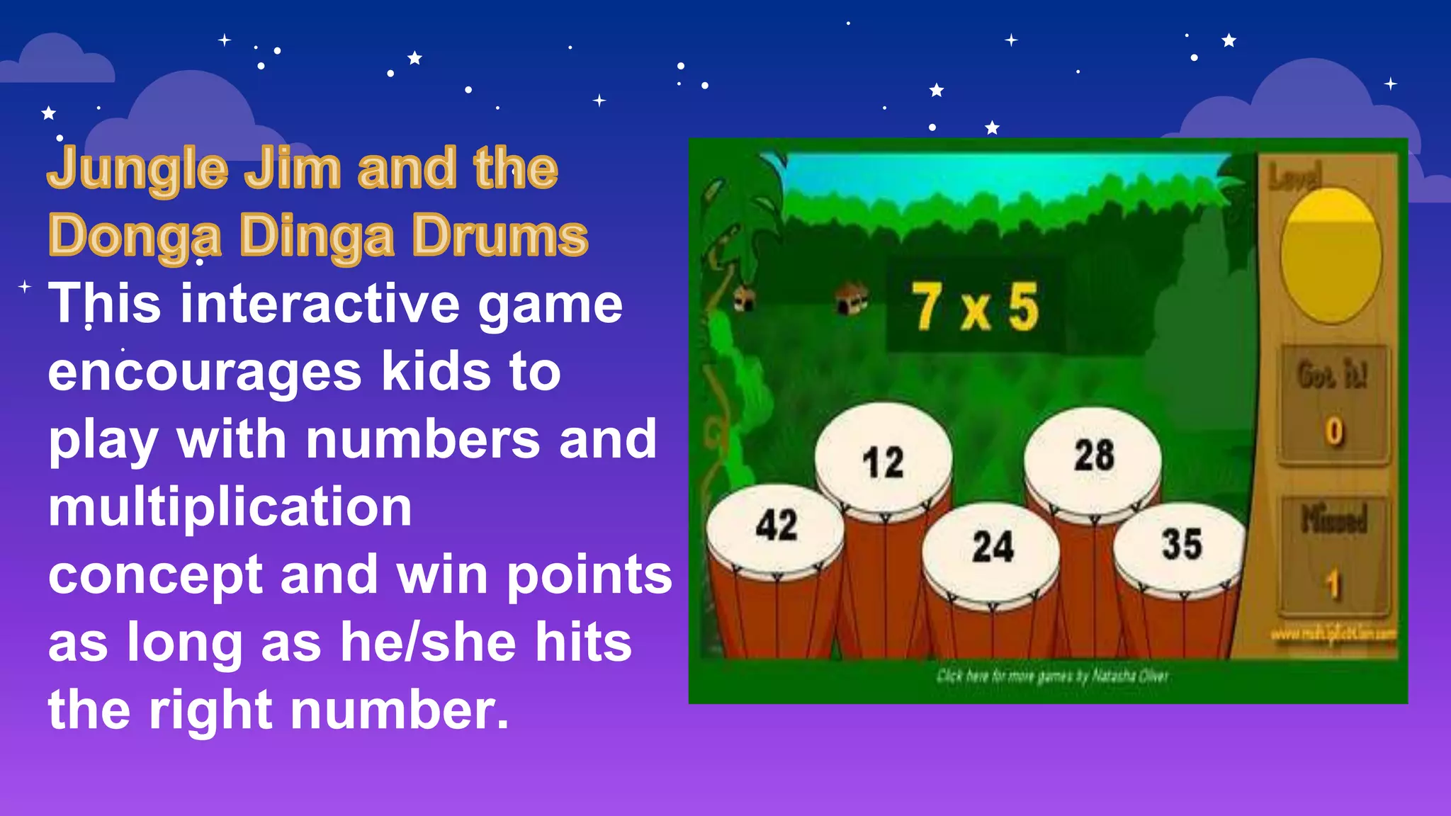 This interactive game
encourages kids to
play with numbers and
multiplication
concept and win points
as long as he/she hits
the right number.
 
