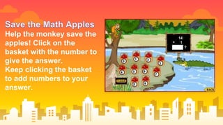 Help the monkey save the
apples! Click on the
basket with the number to
give the answer.
Keep clicking the basket
to add numbers to your
answer.
 