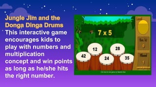 This interactive game
encourages kids to
play with numbers and
multiplication
concept and win points
as long as he/she hits
the right number.
 