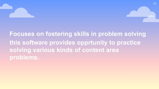 Focuses on fostering skills in problem solving
this software provides opprtunity to practice
solving various kinds of content area
problems.
21
 