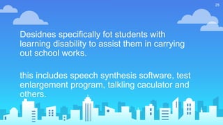 Desidnes specifically fot students with
learning disability to assist them in carrying
out school works.
this includes speech synthesis software, test
enlargement program, talkling caculator and
others.
25
 