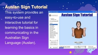This system provides an
easy-to-use and
interactive tutorial for
learning the basics in
communicating in the
Australian Sign
Language (Auslan).
7
 