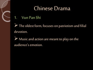Chinese Drama 
1. Vun Pan Shi 
 The oldest form, focuses on patriotism and filial 
devotion. 
 Music and action are meant to play on the 
audience's emotion. 
 