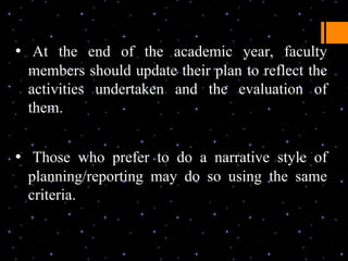 • At the end of the academic year, faculty
 members should update their plan to reflect the
 activities undertaken and the evaluation of
 them.


• Those who prefer to do a narrative style of
 planning/reporting may do so using the same
 criteria.
 
