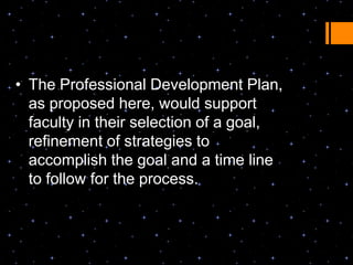 • The Professional Development Plan,
  as proposed here, would support
  faculty in their selection of a goal,
  refinement of strategies to
  accomplish the goal and a time line
  to follow for the process.
 