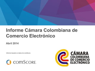 Febrero 2014
Informe basado en datos de comScore
Informe Cámara Colombiana de
Comercio Electrónico
Abril 2014
 