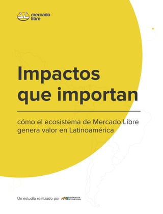 Impactos
que importan
cómo el ecosistema de Mercado Libre
genera valor en Latinoamérica
Un estudio realizado por
 