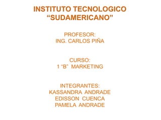 INSTITUTO TECNOLOGICO “SUDAMERICANO”PROFESOR:ING. CARLOS PIÑACURSO:1 “B” MARKETINGINTEGRANTES:KASSANDRA ANDRADEEDISSON CUENCAPAMELA ANDRADE