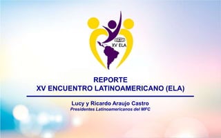 REPORTE
XV ENCUENTRO LATINOAMERICANO (ELA)
Lucy y Ricardo Araujo Castro
Presidentes Latinoamericanos del MFC
 