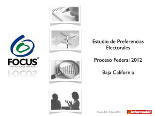 Estudio de Preferencias
      Electorales

Proceso Federal 2012

       Baja California




  Tijuana, B.C. 21 Junio 2012
 