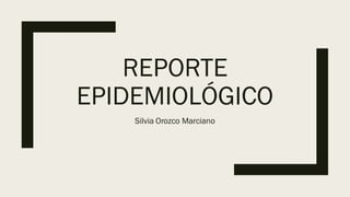 REPORTE
EPIDEMIOLÓGICO
Silvia Orozco Marciano
 
