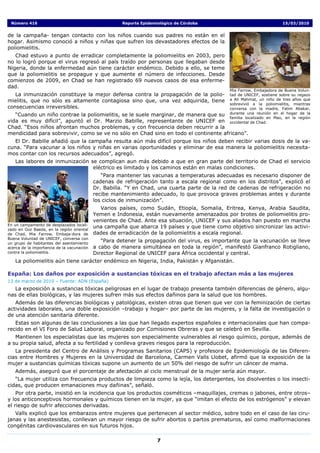Número 416                                            Reporte Epidemiológico de Córdoba                                 15/03/2010


de la campaña- tengan contacto con los niños cuando sus padres no están en el
hogar. Asimismo conoció a niños y niñas que sufren los devastadores efectos de la
poliomielitis.
   Chad estuvo a punto de erradicar completamente la poliomielitis en 2003, pero
no lo logró porque el virus regresó al país traído por personas que llegaban desde
Nigeria, donde la enfermedad aún tiene carácter endémico. Debido a ello, se teme
que la poliomielitis se propague y que aumente el número de infecciones. Desde
comienzos de 2009, en Chad se han registrado 69 nuevos casos de esa enferme-
dad.
                                                                                                Mia Farrow, Embajadora de Buena Volun-
   La inmunización constituye la mejor defensa contra la propagación de la polio-               tad de UNICEF, sostiene sobre su regazo
mielitis, que no sólo es altamente contagiosa sino que, una vez adquirida, tiene                a Ali Mahmat, un niño de tres años que
                                                                                                sobrevivió a la poliomielitis, mientras
consecuencias irreversibles.                                                                    conversa con la madre, Fatim Abakar,
   “Cuando un niño contrae la poliomielitis, se le suele marginar, de manera que su             durante una reunión en el hogar de la
                                                                                                familia localizado en Mao, en la región
vida es muy difícil”, apuntó el Dr. Marzio Babille, representante de UNICEF en                  occidental de Chad.
Chad. “Esos niños afrontan muchos problemas, y con frecuencia deben recurrir a la
mendicidad para sobrevivir, como se ve no sólo en Chad sino en todo el continente africano”.
   El Dr. Babille añadió que la campaña resulta aún más difícil porque los niños deben recibir varias dosis de la va-
cuna. “Para vacunar a los niños y niñas en varias oportunidades y eliminar de esa manera la poliomielitis necesita-
mos contar con los recursos adecuados”, agregó.
   Las labores de inmunización se complican aun más debido a que en gran parte del territorio de Chad el servicio
                                eléctrico es limitado y los caminos están en malas condiciones.
                                               “Para mantener las vacunas a temperaturas adecuadas es necesario disponer de
                                            cadenas de refrigeración tanto a escala regional como en los distritos”, explicó el
                                            Dr. Babilla. “Y en Chad, una cuarta parte de la red de cadenas de refrigeración no
                                            recibe mantenimiento adecuado, lo que provoca graves problemas antes y durante
                                            los ciclos de inmunización”.
                                              Varios países, como Sudán, Etiopía, Somalia, Eritrea, Kenya, Arabia Saudita,
                                            Yemen e Indonesia, están nuevamente amenazados por brotes de poliomielitis pro-
                                            venientes de Chad. Ante esa situación, UNICEF y sus aliados han puesto en marcha
En un campamento de desplazados locali-
zado en Goz Baeda, en la región oriental
                                            una campaña que abarca 19 países y que tiene como objetivo sincronizar las activi-
de Chad, Mia Farrow, Embaja-dora de         dades de erradicación de la poliomielitis a escala regional.
Buena Voluntad de UNICEF, conversa con
un grupo de habitantes del asentamiento
                                               “Para detener la propagación del virus, es importante que la vacunación se lleve
acerca de la importancia de la vacunación   a cabo de manera simultánea en toda la región”, manifestó Gianfranco Rotigliano,
contra la poliomielitis.                    Director Regional de UNICEF para África occidental y central.
   La poliomielitis aún tiene carácter endémico en Nigeria, India, Pakistán y Afganistán.

España: Los daños por exposición a sustancias tóxicas en el trabajo afectan más a las mujeres
13 de marzo de 2010 – Fuente: ADN (España)
   La exposición a sustancias tóxicas peligrosas en el lugar de trabajo presenta también diferencias de género, algu-
nas de ellas biológicas, y las mujeres sufren más sus efectos dañinos para la salud que los hombres.
   Además de las diferencias biológicas y patológicas, existen otras que tienen que ver con la feminización de ciertas
actividades laborales, una doble exposición –trabajo y hogar– por parte de las mujeres, y la falta de investigación o
de una atención sanitaria diferente.
   Estas son algunas de las conclusiones a las que han llegado expertos españoles e internacionales que han compa-
recido en el VI Foro de Salud Laboral, organizado por Comisiones Obreras y que se celebró en Sevilla.
   Mantienen los especialistas que las mujeres son especialmente vulnerables al riesgo químico, porque, además de
a su propia salud, afecta a su fertilidad y conlleva graves riesgos para la reproducción.
   La presidenta del Centro de Análisis y Programas Sanitarios (CAPS) y profesora de Epidemiología de las Diferen-
cias entre Hombres y Mujeres en la Universidad de Barcelona, Carmen Valls Llobet, afirmó que la exposición de la
mujer a sustancias químicas tóxicas supone un aumento de un 50% del riesgo de sufrir un cáncer de mama.
   Además, aseguró que el porcentaje de afectación al ciclo menstrual de la mujer sería aún mayor.
   “La mujer utiliza con frecuencia productos de limpieza como la lejía, los detergentes, los disolventes o los insecti-
cidas, que producen emanaciones muy dañinas”, señaló.
    Por otra parte, insistió en la incidencia que los productos cosméticos –maquillajes, cremas o jabones, entre otros–
y los anticonceptivos hormonales y químicos tienen en la mujer, ya que “imitan el efecto de los estrógenos” y elevan
el riesgo de sufrir afecciones derivadas.
   Valls explicó que los embarazos entre mujeres que pertenecen al sector médico, sobre todo en el caso de las ciru-
janas y las anestesistas, conllevan un mayor riesgo de sufrir abortos o partos prematuros, así como malformaciones
congénitas cardiovasculares en sus futuros hijos.

                                                                      7
 