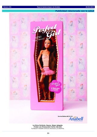 Número 431           Reporte Epidemiológico de Córdoba                      30/04/2010


                                                 Publicidad relacionada con la salud




               La Chica Perfecta. Nueva. Súper delgada.
                ¡Tratar con Precaución! Corta vida útil.
             Fundación Anabell contra la Anorexia y la Bulimia.


                                    11
 