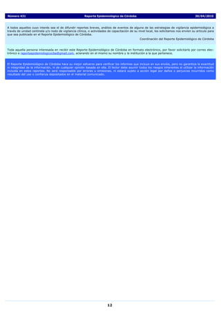 Número 431                                              Reporte Epidemiológico de Córdoba                                                30/04/2010



A todos aquellos cuyo interés sea el de difundir reportes breves, análisis de eventos de alguna de las estrategias de vigilancia epidemiológica a
través de unidad centinela y/o nodo de vigilancia clínica, o actividades de capacitación de su nivel local, les solicitamos nos envíen su articulo para
que sea publicado en el Reporte Epidemiológico de Córdoba.
                                                                                                Coordinación del Reporte Epidemiológico de Córdoba


Toda aquella persona interesada en recibir este Reporte Epidemiológico de Córdoba en formato electrónico, por favor solicitarlo por correo elec-
trónico a reporteepidemiologicocba@gmail.com, aclarando en el mismo su nombre y la institución a la que pertenece.


El Reporte Epidemiológico de Córdoba hace su mejor esfuerzo para verificar los informes que incluye en sus envíos, pero no garantiza la exactitud
ni integridad de la información, ni de cualquier opinión basada en ella. El lector debe asumir todos los riesgos inherentes al utilizar la información
incluida en estos reportes. No será responsable por errores u omisiones, ni estará sujeto a acción legal por daños o perjuicios incurridos como
resultado del uso o confianza depositados en el material comunicado.




                                                                         12
 