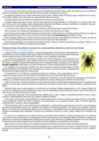 Número 431                                     Reporte Epidemiológico de Córdoba                           30/04/2010


  En los menores de 5 años, los Navajos siguen teniendo tasas de ENI cuatro veces más altas que en la población
general de Estados Unidos; todos los casos son por cepas incluidas en la vacuna.
   Los adultos mayores de 65 años mantuvieron entre 1995 y 2006 la tasa de ENI por cepas incluidas en la vacuna.
Entre 2004 y 2006, hubo 159 casos por cada 100.000 adultos mayores.
   El equipo opinó que esto destaca la necesidad de realizar más prevención.
   Estudios habían apuntado a varios motivos del aumento del riesgo de ENI en los Navajos y en otros grupos nati-
vos, incluido, entre los adultos, tasas relativamente altas de enfermedad cardiaca, alcoholismo y diabetes, que pue-
den aumentar la susceptibilidad a la infección por neumococo.
   Y, entre los niños, incluyen tasas altas de influenza y otras infecciones respiratorias virales.
   Para el equipo, son necesarias estrategias para controlar esos factores de riesgo.
   A comienzos de este año, la Administración de Alimentos y Medicamentos de Estados Unidos (FDA por su sigla en
inglés) aprobó la vacuna PCV13, que incluye otras seis cepas de S. pneumoniae para bebés y niños.
  Pero el equipo señaló que, aunque la nueva vacuna sea ciento por ciento efectiva contra las 13 cepas, la tasa de
ENI en los niños Navajos menores de 5 años será de 20 casos por cada 100.000.
   Wyeth Pharmaceuticals, que produce las vacunas PCV7 y PCV13, financió parcialmente el estudio. O’Brien y un
coautor del estudio recibieron subsidios de la empresa.

Estados Unidos: Consideran correctas las controvertidas directrices sobre la borreliosis
26 de abril de 2010 – Fuente: Agencia Reuters
   Luego de más de un año de estudio, un panel especialmente nombrado de la Sociedad Esta-
dounidense de Enfermedades Infecciosas (IDSA) ha decidido que las controvertidas directrices
para el tratamiento de la borreliosis son correctas y no es necesario cambiarlas.
   Las directrices, adoptadas inicialmente en 2006, han recomendado por mucho tiempo el tra-
tamiento con antibióticos por corto tiempo (menos de un mes) para las nuevas infecciones de
borreliosis, también llamada enfermedad de Lyme en Estados Unidos, causadas por la bacteria
Borrelia burgdorferi transmitida a los seres humanos por medio de las picaduras de garrapata.
   Sin embargo, las directrices también han sido el centro de oposición aguerrida de ciertos
grupos defensores de pacientes que consideran que existe una forma crónica y debilitante de
borreliosis que exige terapia por más tiempo.
   Las directrices de la IDSA son importantes porque los médicos y las aseguradoras con fre-
cuencia las siguen cuando toman decisiones de tratamiento (y de reembolso por el mismo).
  La nueva revisión fue suscitada por una investigación iniciada por el Fiscal General de Connecticut, Richard Blu-
menthal, cuyo despacho tenía preocupaciones acerca del proceso utilizado para redactar las directrices.
  “Este fue el primer reto para cualquiera de las directrices sobre enfermedades infecciosas” que la Sociedad haya
emitido en estos años, señaló durante una conferencia de prensa el jueves el Dr. Richard Whitley, presidente de la
IDSA.
    Whitney anotó que el panel especial se conformó con un eticista médico independiente, el Dr. Howard Brody, de
la rama de medicina de la Universidad de Texas, que fue aprobado por Blumenthal para que el comité estuviera se-
guro de que no había conflictos de interés.
   Las directrices contienen 69 recomendaciones, señaló la Dra. Carol J. Baker, presidenta del panel revisor y espe-
cialista en enfermedades infecciosas del Colegio de Medicina Baylor.
  “Para cada una de estas recomendaciones, nuestro panel revisor halló que cada una estaba médica y científica-
mente justificada a partir de toda la evidencia y la información, y no requería revisión”, dijo. El comité votó casi
unánimemente, menos un voto, agregó Baker.
   Particularmente sobre el uso continuado de antibióticos, el panel tenía preocupaciones de que el uso prolongado
de esos medicamentos ponía a los pacientes en peligro de infecciones graves, sin mejorar su condición, aseguró
Baker. “En el caso de la borreliosis, todavía no se ha hecho un solo estudio clínico de alta calidad que demuestre un
beneficio comparable para prolongar la terapia con antibióticos más de un mes”, según hallaron los miembros del
panel.
    En cuanto a la existencia de una forma crónica y persistente de borreliosis, el panel concluyó que “los síntomas
que comúnmente se atribuyen a la enfermedad crónica o persistente, como artralgia, fatiga y disfunción cognitiva se
observan en muchas otras afecciones clínicas que, de hecho, son comunes a la población general. Por eso, resultaría
clínicamente imprudente diagnosticar borreliosis con estos hallazgos no específicos únicamente”.
   Baker anotó que hasta ahora no ha habido comentarios del fiscal Blumenthal sobre la decisión del panel.
   “Me parece que el fiscal general estuvo desinformado por los activistas de la borreliosis”, señaló Whitley. “No creo
que esta argumentación contra la Sociedad de Enfermedades Infecciosas estuviera ni justificada ni bien fundada”,
agregó.



                                                               6
 
