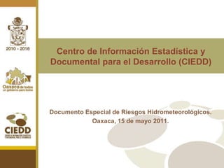 Centro de Información Estadística y Documental para el Desarrollo (CIEDD) Documento Especial de Riesgos Hidrometeorológicos. Oaxaca, 15 de mayo 2011. 
