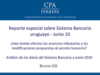 Reporte especial sobre Sistema Bancario uruguayo - Junio 10 Bruno Gili ¿Han tenido efectos los anuncios tributarios y las modificaciones propuestas al secreto bancario? Análisis de los datos del Sistema Bancario a Junio 2010 