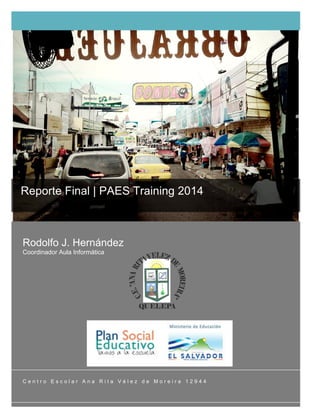 Reporte Final | PAES Training 2014 
Rodolfo J. Hernández 
Coordinador Aula Informática 
C e n t r o E s c o l a r A n a R i t a V é l e z d e M o r e i r a 1 2 9 4 4 
 