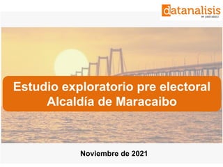 Noviembre de 2021
Estudio exploratorio pre electoral
Alcaldía de Maracaibo
 