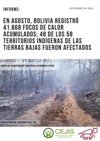 INFORME:
EN AGOSTO, BOLIVIA REGISTRÓ
41.868 FOCOS DE CALOR
ACUMULADOS; 48 DE LOS 58
TERRITORIOS INDÍGENAS DE LAS
TIERRAS BAJAS FUERON AFECTADOS
SEPTIEMBRE DE 2020
Centro de Planificación territorial autonómica (CPTA)
foto de portada: facebook cicol tco
 