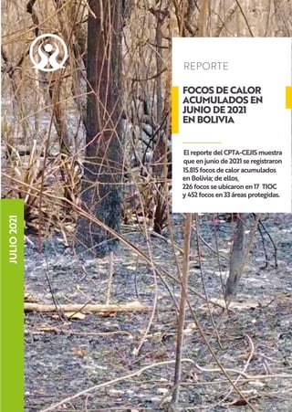 FOCOS DE CALOR
ACUMULADOS EN
JUNIO DE 2021
EN BOLIVIA
REPORTE
El reporte del CPTA-CEJIS muestra
que en junio de 2021 se registraron
15.815 focos de calor acumulados
JULIO
2021
en Bolivia; de ellos,
226 focos se ubicaron en 17 TIOC
y 452 focos en 33 áreas protegidas.
 