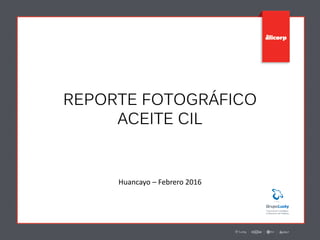 REPORTE FOTOGRÁFICO
ACEITE CIL
Huancayo – Febrero 2016
 