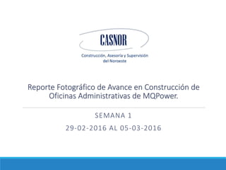 Reporte Fotográfico de Avance en Construcción de
Oficinas Administrativas de MQPower.
SEMANA 1
29-02-2016 AL 05-03-2016
 